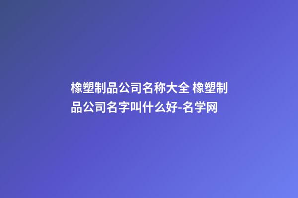 橡塑制品公司名称大全 橡塑制品公司名字叫什么好-名学网